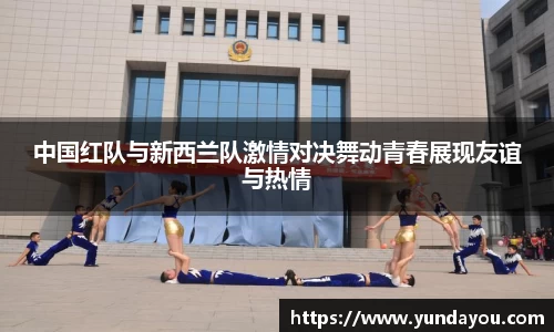 中国红队与新西兰队激情对决舞动青春展现友谊与热情