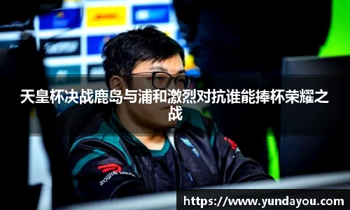 天皇杯决战鹿岛与浦和激烈对抗谁能捧杯荣耀之战
