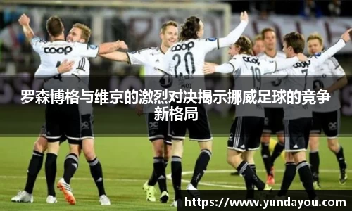 罗森博格与维京的激烈对决揭示挪威足球的竞争新格局