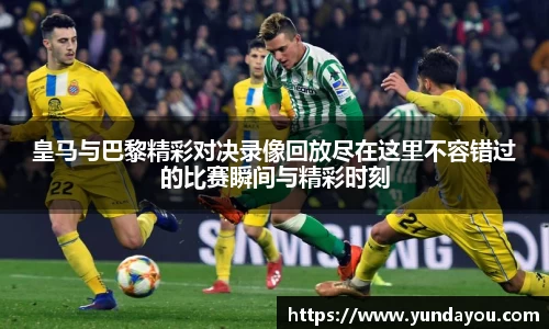 皇马与巴黎精彩对决录像回放尽在这里不容错过的比赛瞬间与精彩时刻